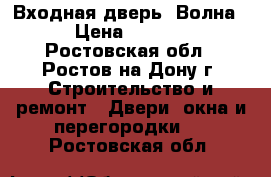 Входная дверь “Волна“ › Цена ­ 7 800 - Ростовская обл., Ростов-на-Дону г. Строительство и ремонт » Двери, окна и перегородки   . Ростовская обл.